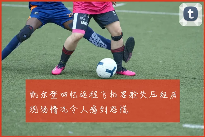 凯尔登回忆返程飞机客舱失压经历现场情况令人感到恐慌