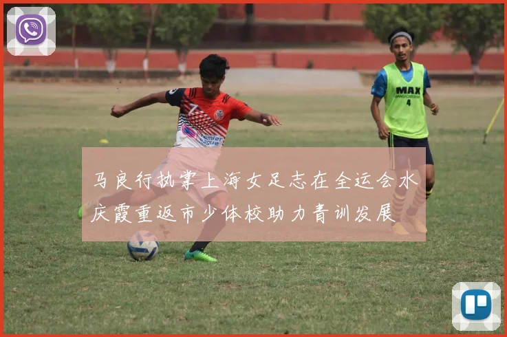 马良行执掌上海女足志在全运会水庆霞重返市少体校助力青训发展