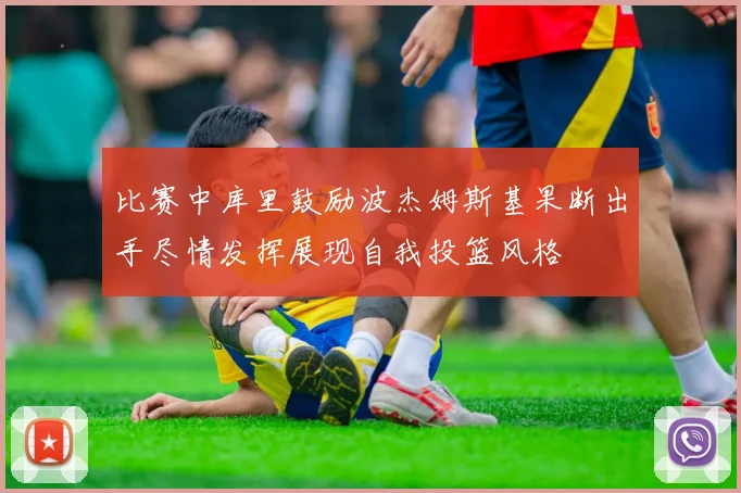 比赛中库里鼓励波杰姆斯基果断出手尽情发挥展现自我投篮风格