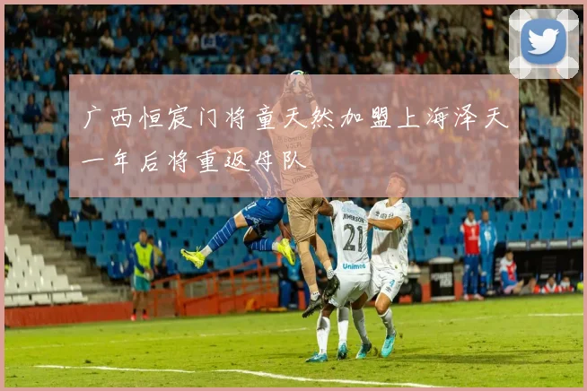 广西恒宸门将童天然加盟上海泽天一年后将重返母队