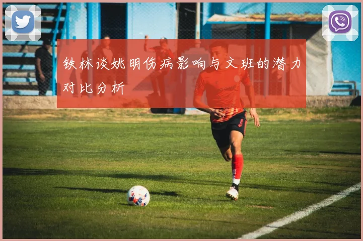 铁林谈姚明伤病影响与文班的潜力对比分析