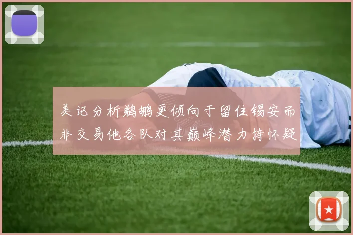 美记分析鹈鹕更倾向于留住锡安而非交易他各队对其巅峰潜力持怀疑态度