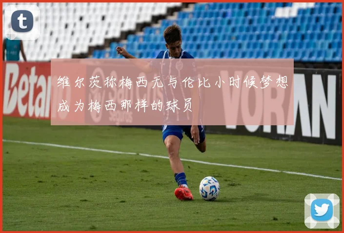 维尔茨称梅西无与伦比小时候梦想成为梅西那样的球员
