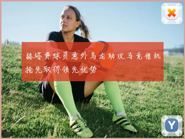 赫塔费球员意外乌龙助攻马竞借机抢先取得领先优势