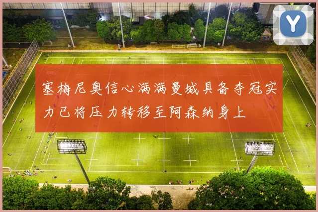 塞梅尼奥信心满满曼城具备夺冠实力已将压力转移至阿森纳身上