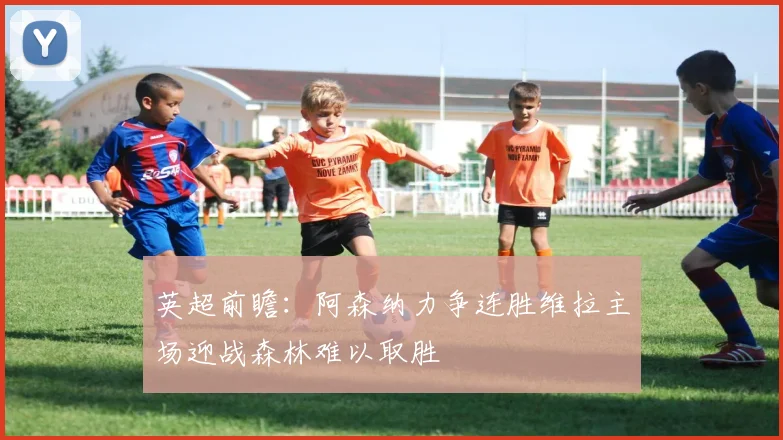 英超前瞻：阿森纳力争连胜维拉主场迎战森林难以取胜