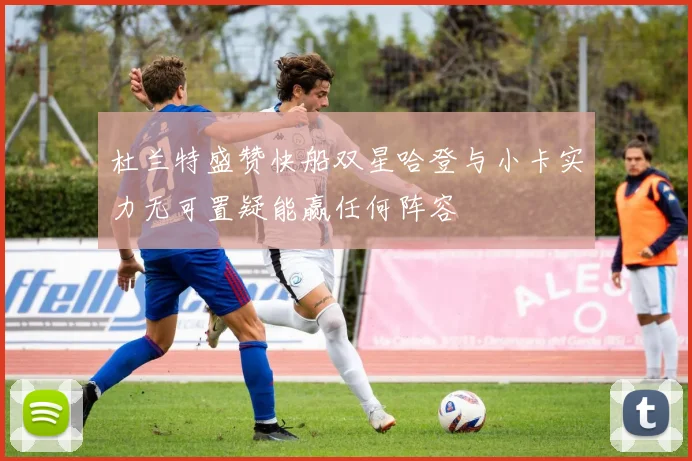 杜兰特盛赞快船双星哈登与小卡实力无可置疑能赢任何阵容