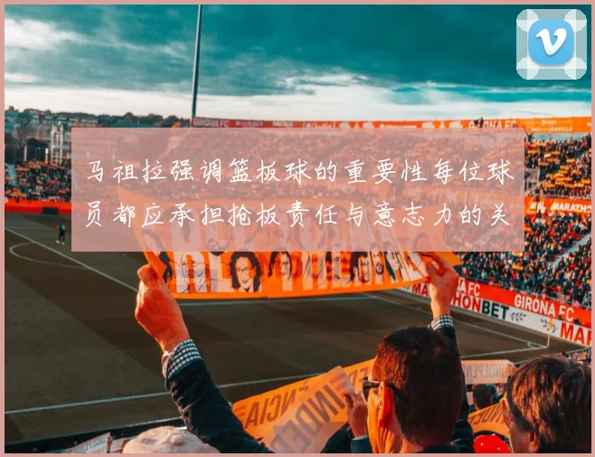 马祖拉强调篮板球的重要性每位球员都应承担抢板责任与意志力的关系