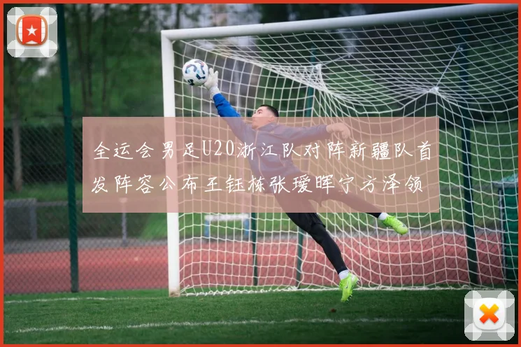 全运会男足U20浙江队对阵新疆队首发阵容公布王钰栋张瑷晖宁方泽领衔出战