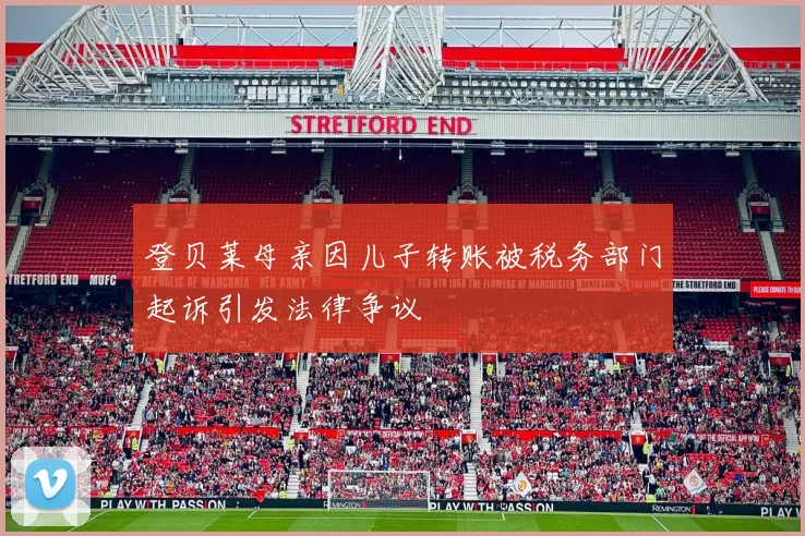 登贝莱母亲因儿子转账被税务部门起诉引发法律争议