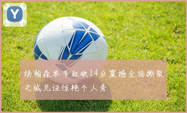 杨瀚森单节狂砍14分震撼全场撕裂之城见证惊艳个人秀