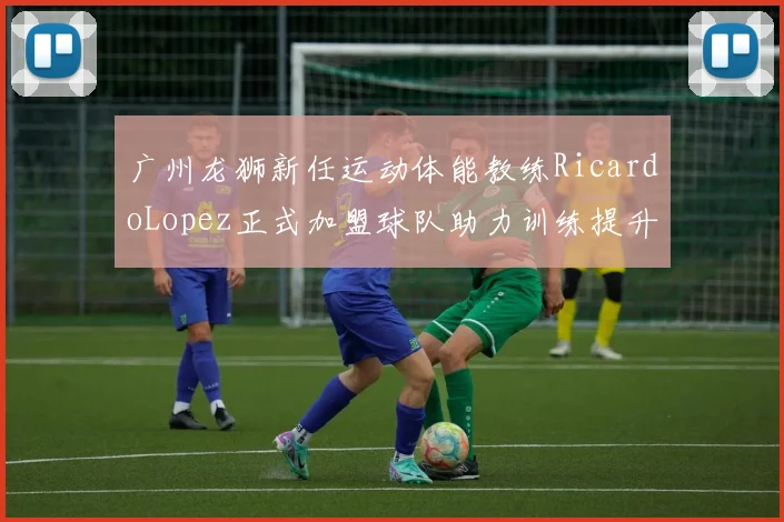 广州龙狮新任运动体能教练RicardoLopez正式加盟球队助力训练提升