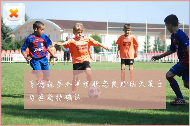亨德森参加训练状态良好明天复出与否尚待确认