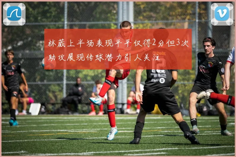 林葳上半场表现平平仅得2分但3次助攻展现传球潜力引人关注