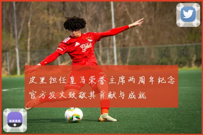 皮里担任皇马荣誉主席两周年纪念官方发文致敬其贡献与成就