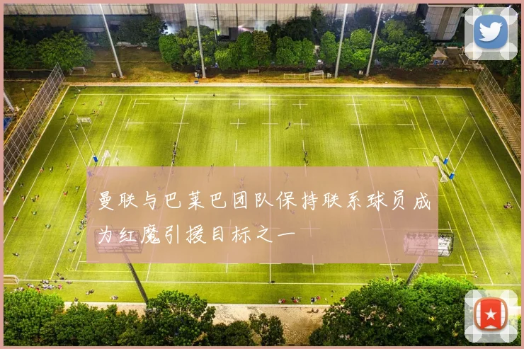 曼联与巴莱巴团队保持联系球员成为红魔引援目标之一